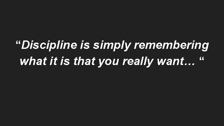 “Discipline is simply remembering what it is that you really want… “ 