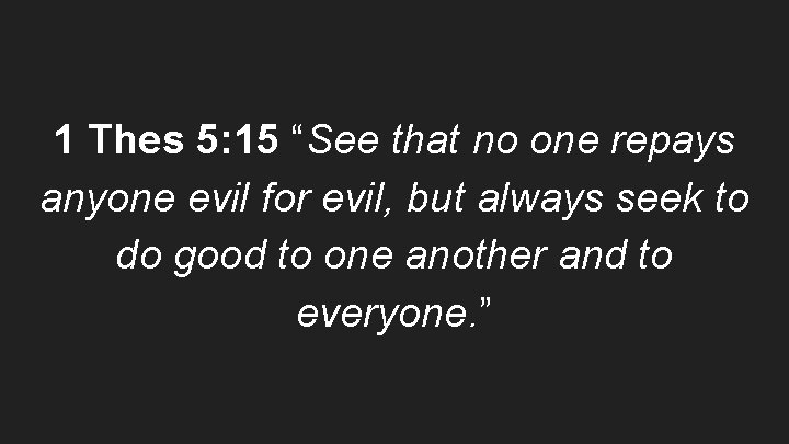 1 Thes 5: 15 “See that no one repays anyone evil for evil, but