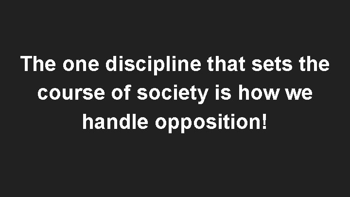 The one discipline that sets the course of society is how we handle opposition!