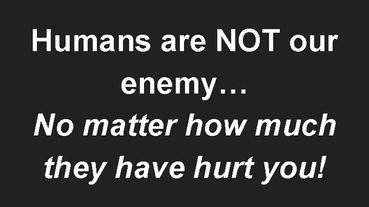 Humans are NOT our enemy… No matter how much they have hurt you! 