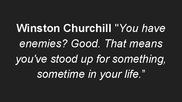 Winston Churchill "You have enemies? Good. That means you've stood up for something, sometime
