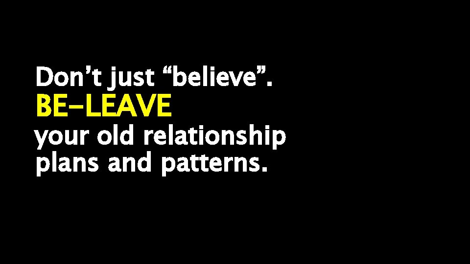 Don’t just “believe”. BE-LEAVE your old relationship plans and patterns. 