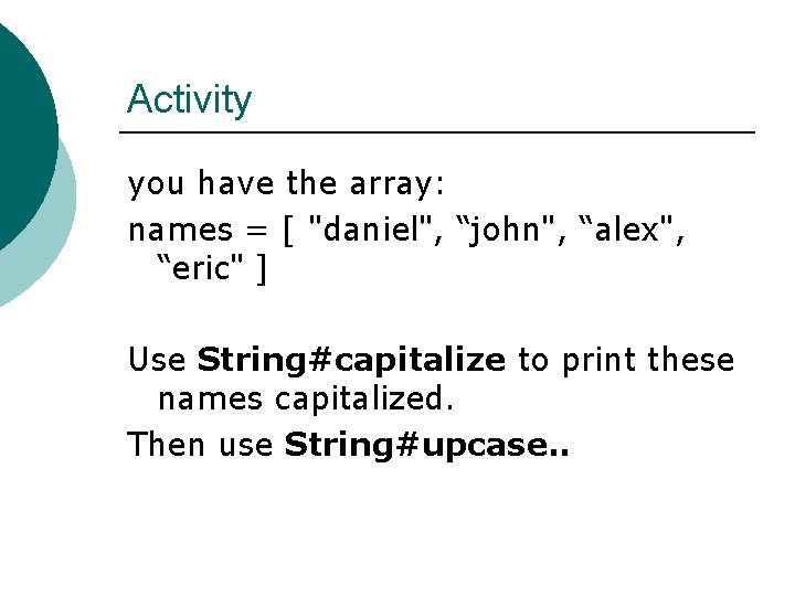 Activity you have the array: names = [ "daniel", “john", “alex", “eric" ] Use