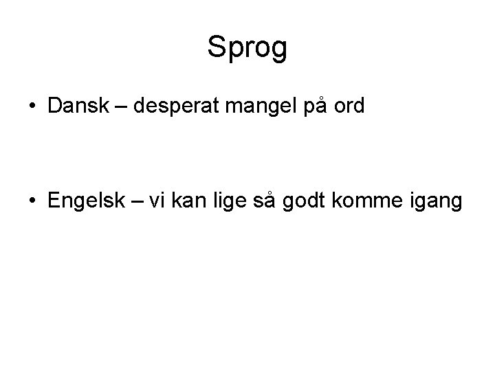 Sprog • Dansk – desperat mangel på ord • Engelsk – vi kan lige