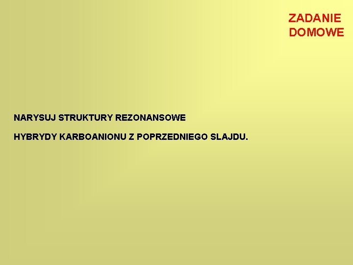 ZADANIE DOMOWE NARYSUJ STRUKTURY REZONANSOWE HYBRYDY KARBOANIONU Z POPRZEDNIEGO SLAJDU. 