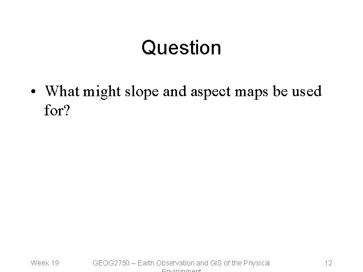 Question • What might slope and aspect maps be used for? Week 19 GEOG