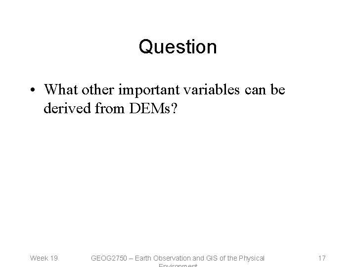 Question • What other important variables can be derived from DEMs? Week 19 GEOG