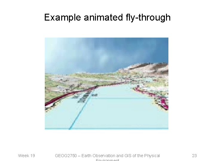Example animated fly-through Week 19 GEOG 2750 – Earth Observation and GIS of the