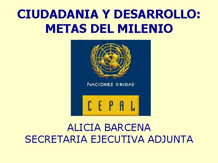 CIUDADANIA Y DESARROLLO: METAS DEL MILENIO ALICIA BARCENA SECRETARIA EJECUTIVA ADJUNTA 