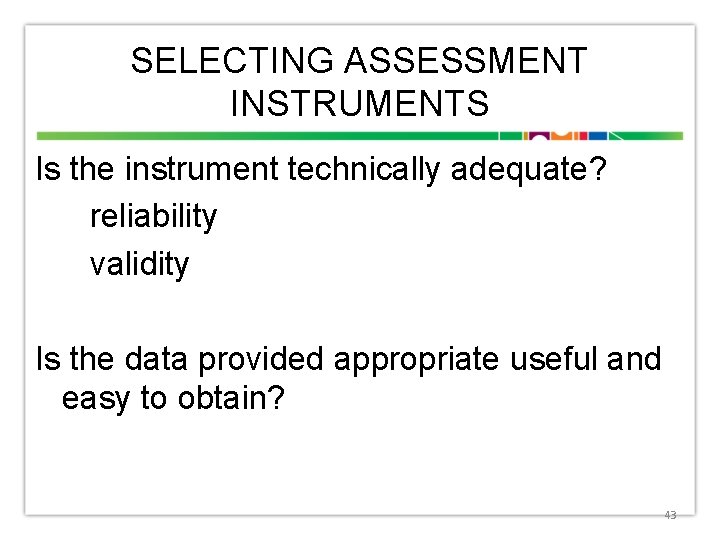 SELECTING ASSESSMENT INSTRUMENTS Is the instrument technically adequate? reliability validity Is the data provided