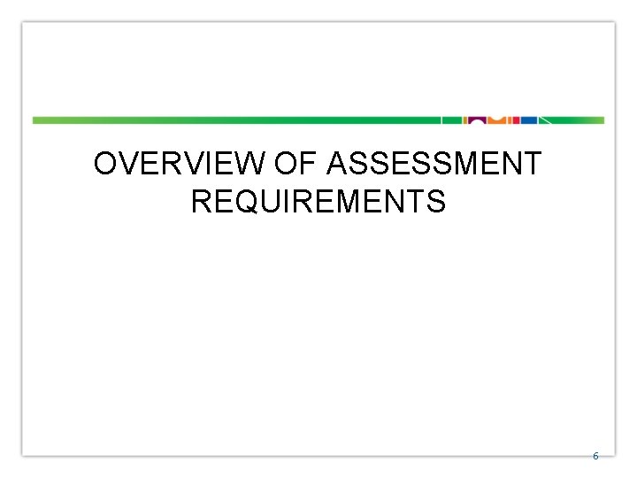 OVERVIEW OF ASSESSMENT REQUIREMENTS 6 