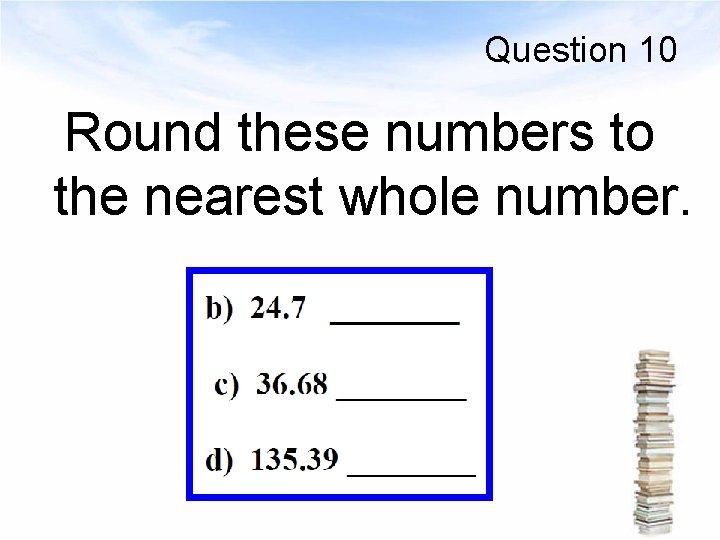 Question 10 Round these numbers to the nearest whole number. 
