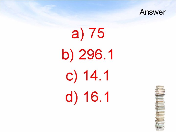 Answer a) 75 b) 296. 1 c) 14. 1 d) 16. 1 