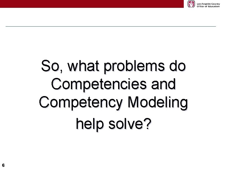 So, what problems do Competencies and Competency Modeling help solve? 6 