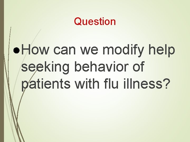 Question ●How can we modify help seeking behavior of patients with flu illness? 