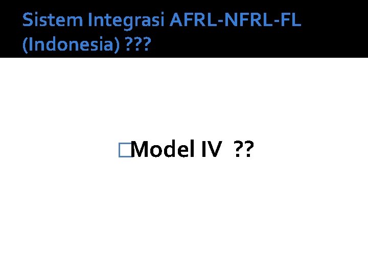 Sistem Integrasi AFRL-NFRL-FL (Indonesia) ? ? ? �Model IV ? ? 