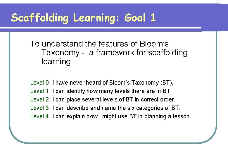 Scaffolding Learning: Goal 1 To understand the features of Bloom’s Taxonomy - a framework