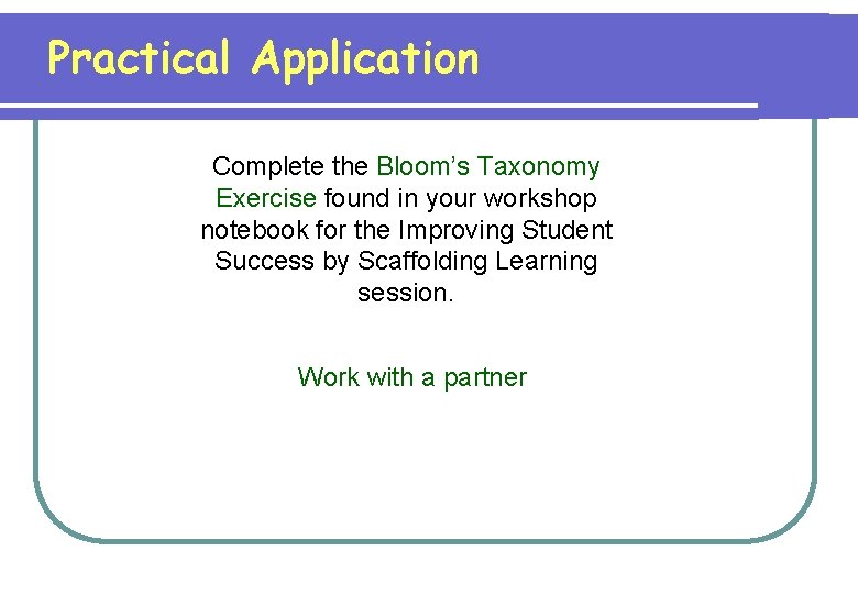 Practical Application Complete the Bloom’s Taxonomy Exercise found in your workshop notebook for the