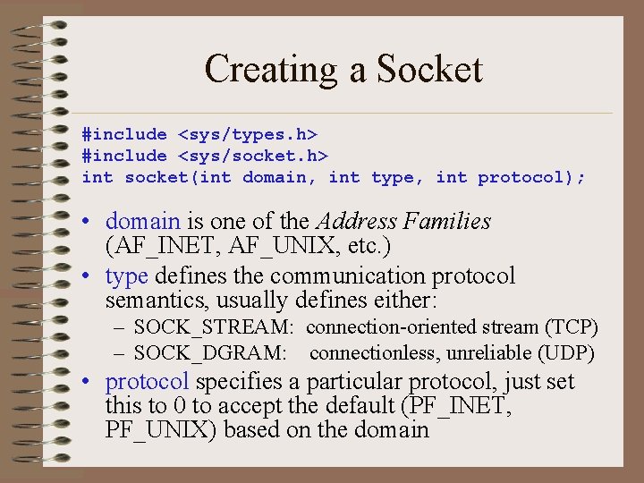 Creating a Socket #include <sys/types. h> #include <sys/socket. h> int socket(int domain, int type, Creating a Socket #include <sys/types. h> #include <sys/socket. h> int socket(int domain, int type,