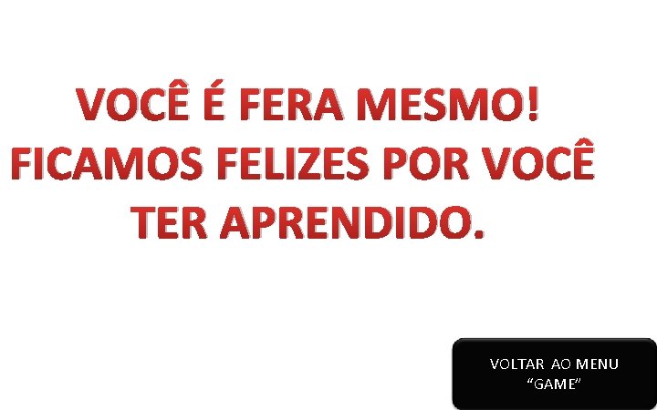 VOCÊ É FERA MESMO! FICAMOS FELIZES POR VOCÊ TER APRENDIDO. VOLTAR AO MENU “GAME”