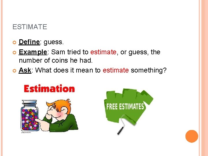 ESTIMATE Define: guess. Example: Sam tried to estimate, or guess, the number of coins