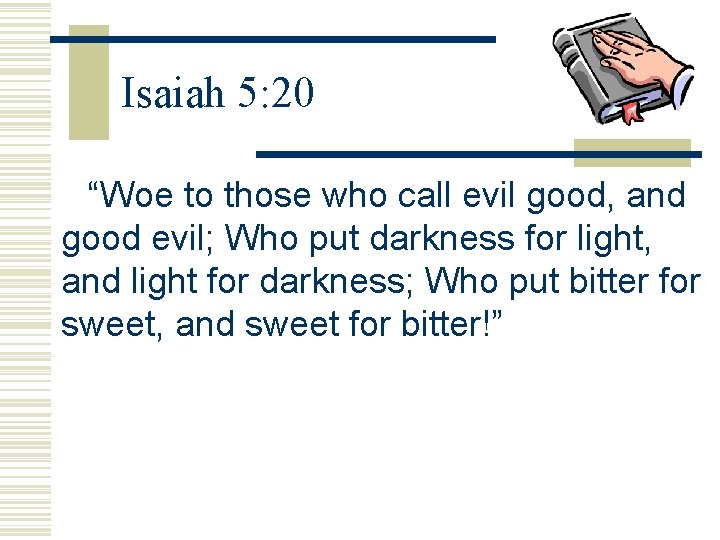 Isaiah 5: 20 “Woe to those who call evil good, and good evil; Who