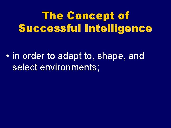 The Concept of Successful Intelligence • in order to adapt to, shape, and select