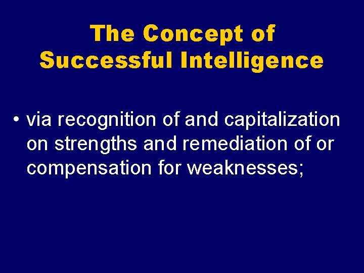 The Concept of Successful Intelligence • via recognition of and capitalization on strengths and