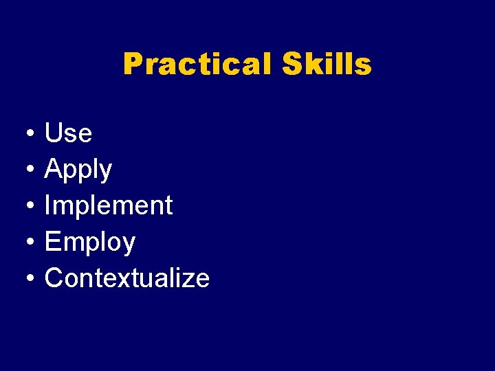 Practical Skills • • • Use Apply Implement Employ Contextualize 