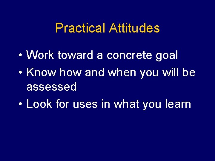 Practical Attitudes • Work toward a concrete goal • Know how and when you