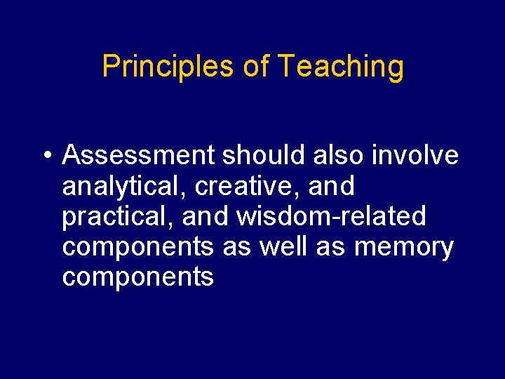 Principles of Teaching • Assessment should also involve analytical, creative, and practical, and wisdom-related