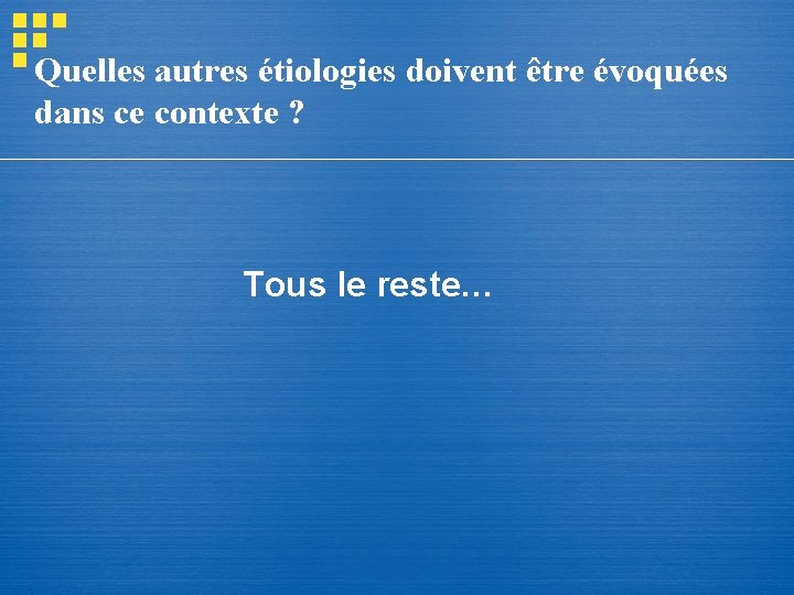 Quelles autres étiologies doivent être évoquées dans ce contexte ? Tous le reste… Quelles autres étiologies doivent être évoquées dans ce contexte ? Tous le reste…