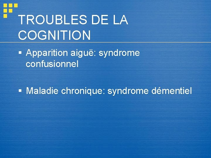 TROUBLES DE LA COGNITION § Apparition aiguë: syndrome confusionnel § Maladie chronique: syndrome démentiel TROUBLES DE LA COGNITION § Apparition aiguë: syndrome confusionnel § Maladie chronique: syndrome démentiel