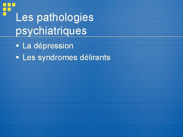 Les pathologies psychiatriques § La dépression § Les syndromes délirants Les pathologies psychiatriques § La dépression § Les syndromes délirants