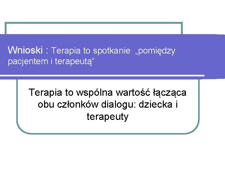 Wnioski : Terapia to spotkanie „pomiędzy pacjentem i terapeutą” Terapia to wspólna wartość łącząca