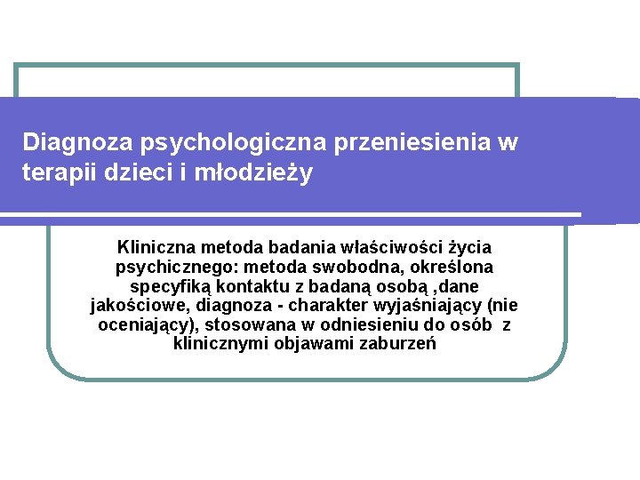 Diagnoza psychologiczna przeniesienia w terapii dzieci i młodzieży Kliniczna metoda badania właściwości życia psychicznego: