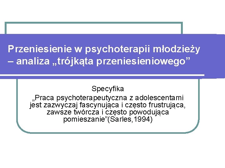 Przeniesienie w psychoterapii młodzieży – analiza „trójkąta przeniesieniowego” Specyfika „Praca psychoterapeutyczna z adolescentami jest