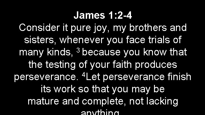 James 1: 2 -4 Consider it pure joy, my brothers and sisters, whenever you