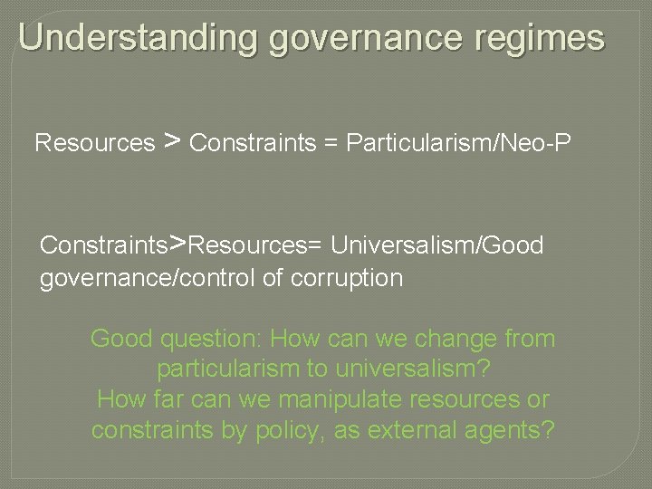 Understanding governance regimes Resources > Constraints = Particularism/Neo-P Constraints>Resources= Universalism/Good governance/control of corruption Good