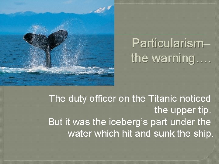 Particularism– the warning…. The duty officer on the Titanic noticed the upper tip. But