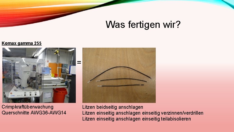 Was fertigen wir? Komax gamma 255 = Crimpkraftüberwachung Querschnitte AWG 36 -AWG 14 Litzen