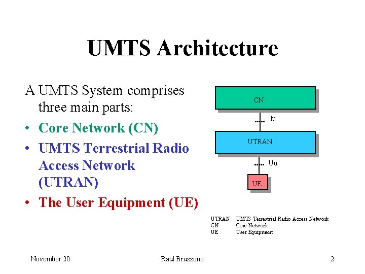 UMTS Architecture A UMTS System comprises three main parts: • Core Network (CN) •