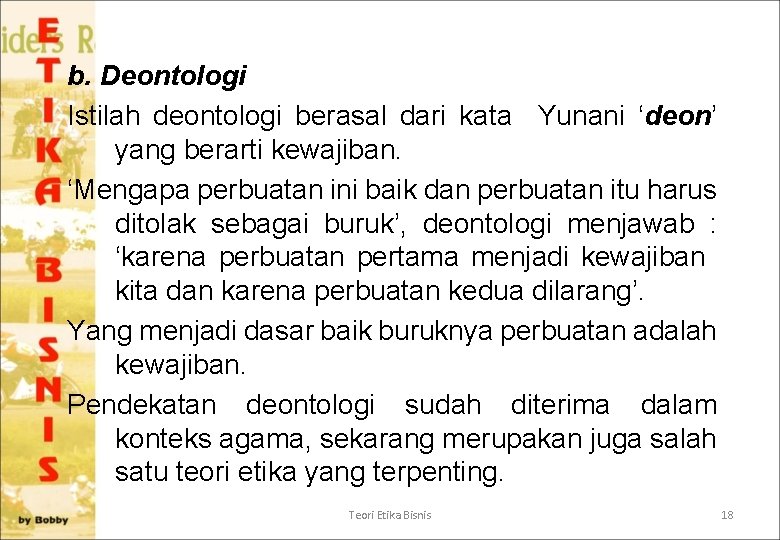 b. Deontologi Istilah deontologi berasal dari kata Yunani ‘deon’ yang berarti kewajiban. ‘Mengapa perbuatan
