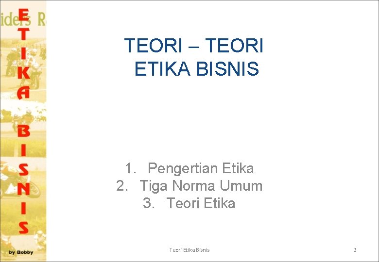 TEORI – TEORI ETIKA BISNIS 1. Pengertian Etika 2. Tiga Norma Umum 3. Teori