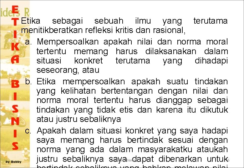 Etika sebagai sebuah ilmu yang terutama menitikberatkan refleksi kritis dan rasional, a. Mempersoalkan apakah