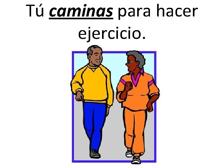 Tú caminas para hacer ejercicio. Tú caminas para hacer ejercicio.