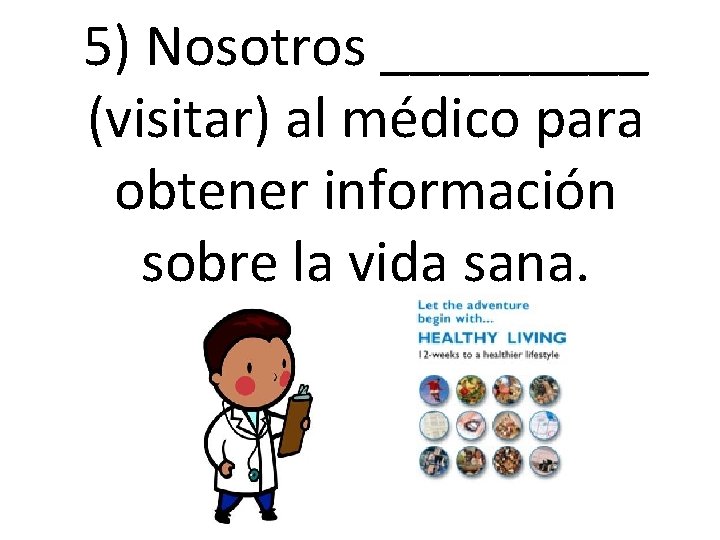5) Nosotros _____ (visitar) al médico para obtener información sobre la vida sana. 5) Nosotros _____ (visitar) al médico para obtener información sobre la vida sana.