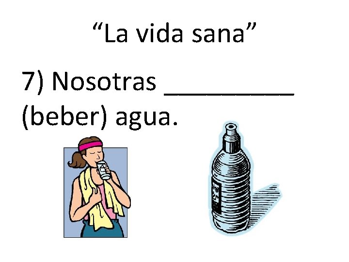 “La vida sana” 7) Nosotras _____ (beber) agua. “La vida sana” 7) Nosotras _____ (beber) agua.