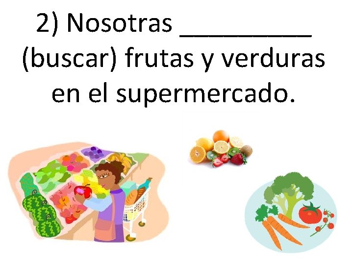 2) Nosotras _____ (buscar) frutas y verduras en el supermercado. 2) Nosotras _____ (buscar) frutas y verduras en el supermercado.