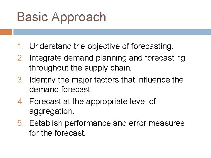 Basic Approach 1. Understand the objective of forecasting. 2. Integrate demand planning and forecasting